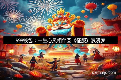 998钱包：一生心灵相伴圆《征服》浪漫梦