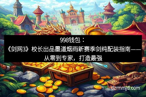 998钱包：《剑网3》校长出品墨道烟雨新赛季剑纯配装指南——从零到专家，打造最强剑纯